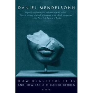 How Beautiful It Is and How Easily It Can Be Broken: Essays -- Daniel Mendelsohn